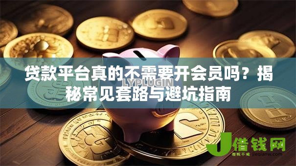 贷款平台真的不需要开会员吗?揭秘常见套路与避坑指南 贷款平台真的不需要开会员吗?揭秘常见套路与避坑指南