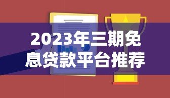2023年三期免息贷款平台推荐及申请攻略 2023年三期免息贷款平台推荐及申请攻略