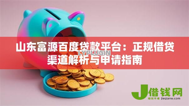 山东富源百度贷款平台：正规借贷渠道解析与申请指南