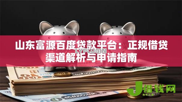 山东富源百度贷款平台：正规借贷渠道解析与申请指南