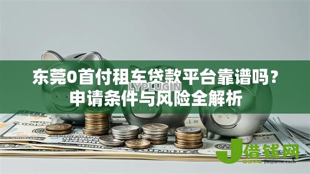 东莞0首付租车贷款平台靠谱吗?申请条件与风险全解析 东莞0首付租车贷款平台靠谱吗?申请条件与风险全解析