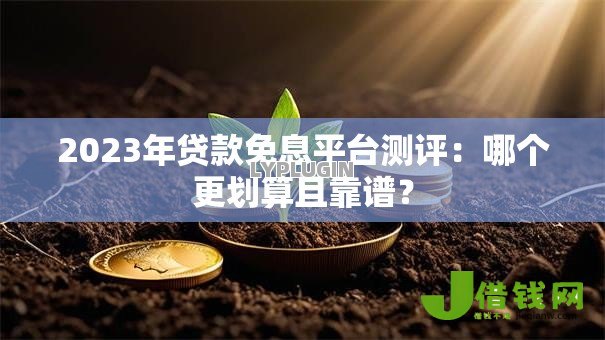 2023年贷款免息平台测评:哪个更划算且靠谱? 2023年贷款免息平台测评:哪个更划算且靠谱?