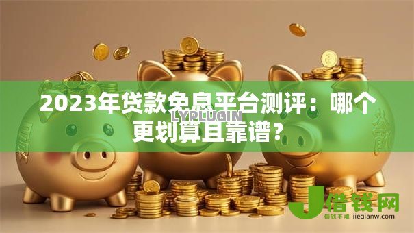 2023年贷款免息平台测评:哪个更划算且靠谱? 2023年贷款免息平台测评:哪个更划算且靠谱?