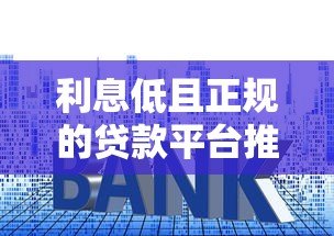 利息低且正规的贷款平台推荐及选择指南 利息低且正规的贷款平台推荐及选择指南