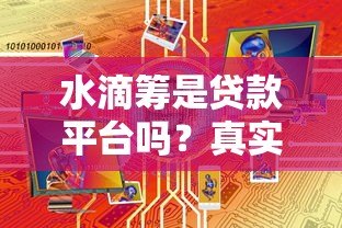 水滴筹是贷款平台吗?真实筹款模式大揭秘 水滴筹是贷款平台吗?真实筹款模式大揭秘