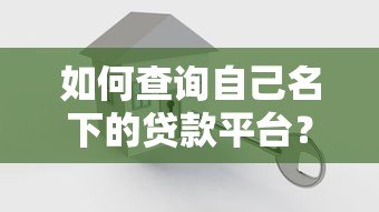 如何查询自己名下的贷款平台？详细方法汇总