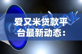 爱又米贷款平台最新动态：产品调整、政策变化与用户反馈