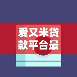 爱又米贷款平台最新动态：产品调整、政策变化与用户反馈