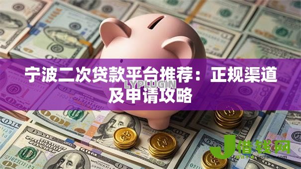 宁波二次贷款平台推荐:正规渠道及申请攻略 宁波二次贷款平台推荐:正规渠道及申请攻略