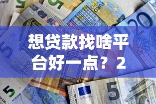 想贷款找啥平台好一点?2023年靠谱贷款平台推荐指南 想贷款找啥平台好一点?2023年靠谱贷款平台推荐指南