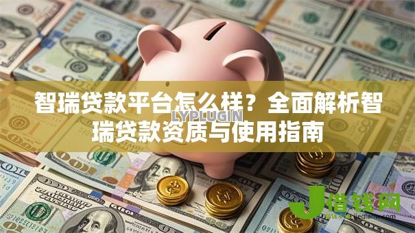 智瑞贷款平台怎么样?全面解析智瑞贷款资质与使用指南 智瑞贷款平台怎么样?全面解析智瑞贷款资质与使用指南
