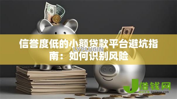 信誉度低的小额贷款平台避坑指南:如何识别风险 信誉度低的小额贷款平台避坑指南:如何识别风险
