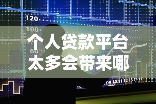 个人贷款平台太多会带来哪些影响？利弊分析及选择建议