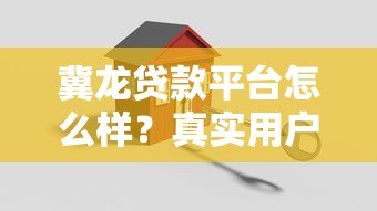 冀龙贷款平台怎么样?真实用户评测与贷款流程详解 冀龙贷款平台怎么样?真实用户评测与贷款流程详解