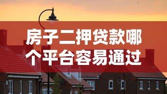 房子二押贷款哪个平台容易通过?5家真实测评 房子二押贷款哪个平台容易通过?5家真实测评