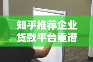 知乎推荐企业贷款平台靠谱吗?真实测评与避坑指南 知乎推荐企业贷款平台靠谱吗?真实测评与避坑指南
