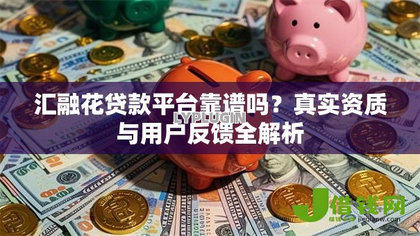 汇融花贷款平台靠谱吗?真实资质与用户反馈全解析 汇融花贷款平台靠谱吗?真实资质与用户反馈全解析