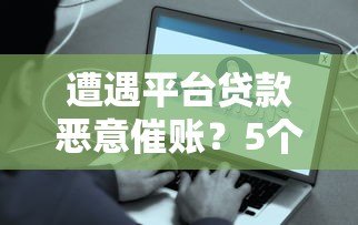 遭遇平台贷款恶意催账?5个有效应对策略助你维权 遭遇平台贷款恶意催账?5个有效应对策略助你维权