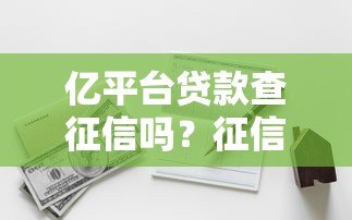亿平台贷款查征信吗?征信审核规则全解析 亿平台贷款查征信吗?征信审核规则全解析