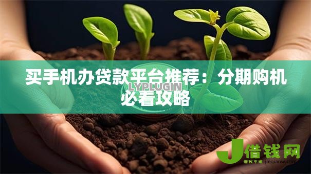 买手机办贷款平台推荐:分期购机必看攻略 买手机办贷款平台推荐:分期购机必看攻略