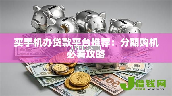 买手机办贷款平台推荐:分期购机必看攻略 买手机办贷款平台推荐:分期购机必看攻略