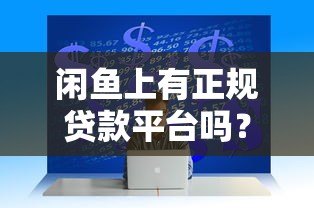 闲鱼上有正规贷款平台吗?揭秘二手交易平台的贷款申请攻略 闲鱼上有正规贷款平台吗?揭秘二手交易平台的贷款申请攻略