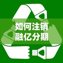 如何注销融亿分期贷款账户:完整操作指南与注意事项 如何注销融亿分期贷款账户:完整操作指南与注意事项