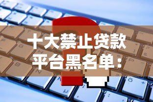 十大禁止贷款平台黑名单:这些平台千万别碰! 十大禁止贷款平台黑名单:这些平台千万别碰!