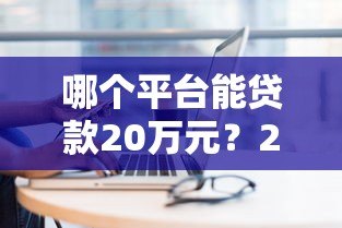 哪个平台能贷款20万元?2023正规大额贷款渠道全解析 哪个平台能贷款20万元?2023正规大额贷款渠道全解析