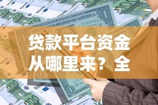 贷款平台资金从哪里来?全面解析五大渠道 贷款平台资金从哪里来?全面解析五大渠道