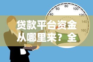 贷款平台资金从哪里来?全面解析五大渠道 贷款平台资金从哪里来?全面解析五大渠道