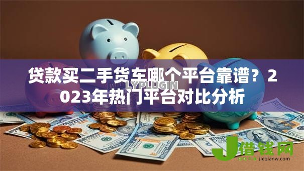 贷款买二手货车哪个平台靠谱?2023年热门平台对比分析 贷款买二手货车哪个平台靠谱?2023年热门平台对比分析