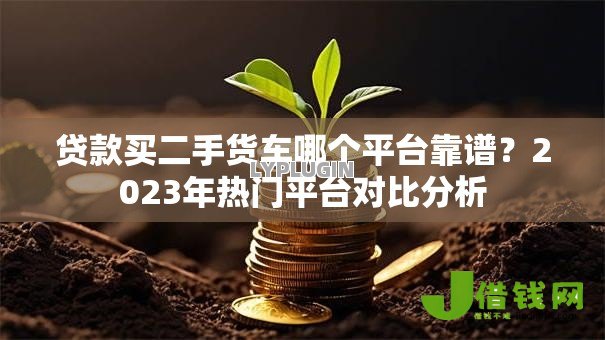 贷款买二手货车哪个平台靠谱?2023年热门平台对比分析 贷款买二手货车哪个平台靠谱?2023年热门平台对比分析
