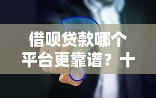 借呗贷款哪个平台更靠谱?十大平台全面对比分析 借呗贷款哪个平台更靠谱?十大平台全面对比分析