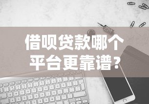 借呗贷款哪个平台更靠谱?十大平台全面对比分析 借呗贷款哪个平台更靠谱?十大平台全面对比分析
