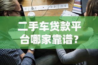 二手车贷款平台哪家靠谱?申请攻略全解析 二手车贷款平台哪家靠谱?申请攻略全解析