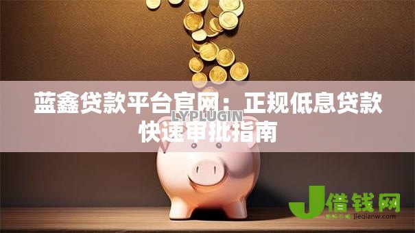 蓝鑫贷款平台官网:正规低息贷款快速审批指南 蓝鑫贷款平台官网:正规低息贷款快速审批指南