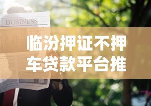 临汾押证不押车贷款平台推荐及申请攻略 临汾押证不押车贷款平台推荐及申请攻略