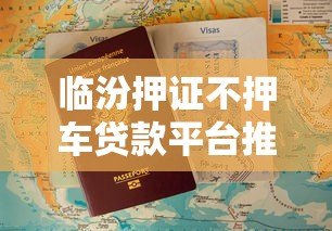 临汾押证不押车贷款平台推荐及申请攻略 临汾押证不押车贷款平台推荐及申请攻略