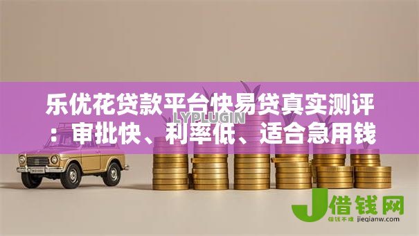 乐优花贷款平台快易贷真实测评:审批快、利率低、适合急用钱 乐优花贷款平台快易贷真实测评:审批快、利率低、适合急用钱
