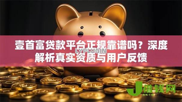 壹首富贷款平台正规靠谱吗?深度解析真实资质与用户反馈 壹首富贷款平台正规靠谱吗?深度解析真实资质与用户反馈