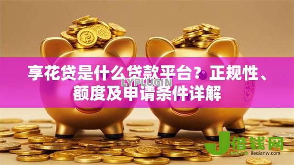 享花贷是什么贷款平台?正规性、额度及申请条件详解 享花贷是什么贷款平台?正规性、额度及申请条件详解