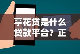 享花贷是什么贷款平台?正规性、额度及申请条件详解 享花贷是什么贷款平台?正规性、额度及申请条件详解
