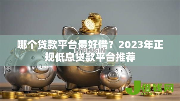 哪个贷款平台最好借?2023年正规低息贷款平台推荐 哪个贷款平台最好借?2023年正规低息贷款平台推荐