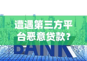遭遇第三方平台恶意贷款?这些防范技巧必须掌握! 遭遇第三方平台恶意贷款?这些防范技巧必须掌握!