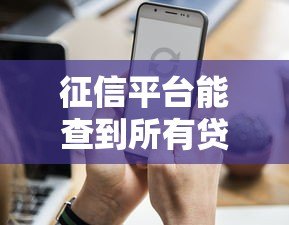 征信平台能查到所有贷款记录吗？这些细节你必须知道