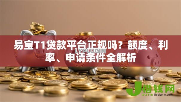 易宝T1贷款平台正规吗？额度、利率、申请条件全解析