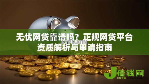 无忧网贷靠谱吗？正规网贷平台资质解析与申请指南