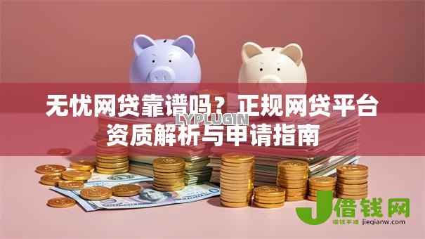 无忧网贷靠谱吗？正规网贷平台资质解析与申请指南