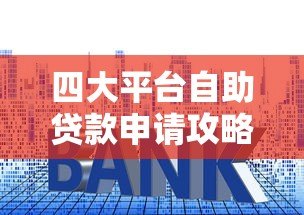 四大平台自助贷款申请攻略:流程、利率、适合人群详解 四大平台自助贷款申请攻略:流程、利率、适合人群详解